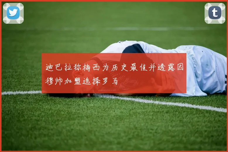迪巴拉称梅西为历史最佳并透露因穆帅加盟选择罗马