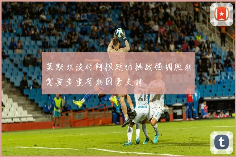 莱默尔谈对阿根廷的挑战强调胜利需要多重有利因素支持
