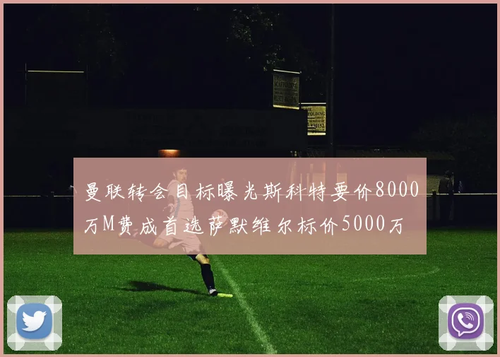 曼联转会目标曝光斯科特要价8000万M费成首选萨默维尔标价5000万