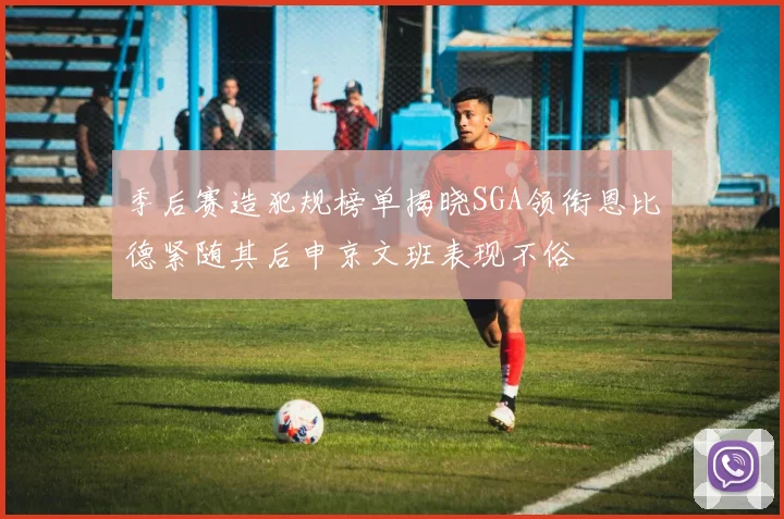季后赛造犯规榜单揭晓SGA领衔恩比德紧随其后申京文班表现不俗
