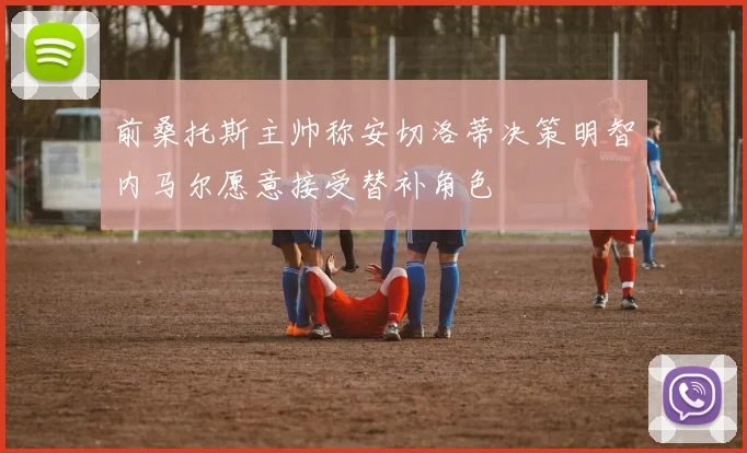 前桑托斯主帅称安切洛蒂决策明智内马尔愿意接受替补角色