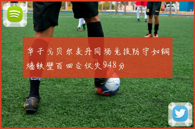 华子戈贝尔麦丹同场竞技防守如铜墙铁壁百回合仅失948分