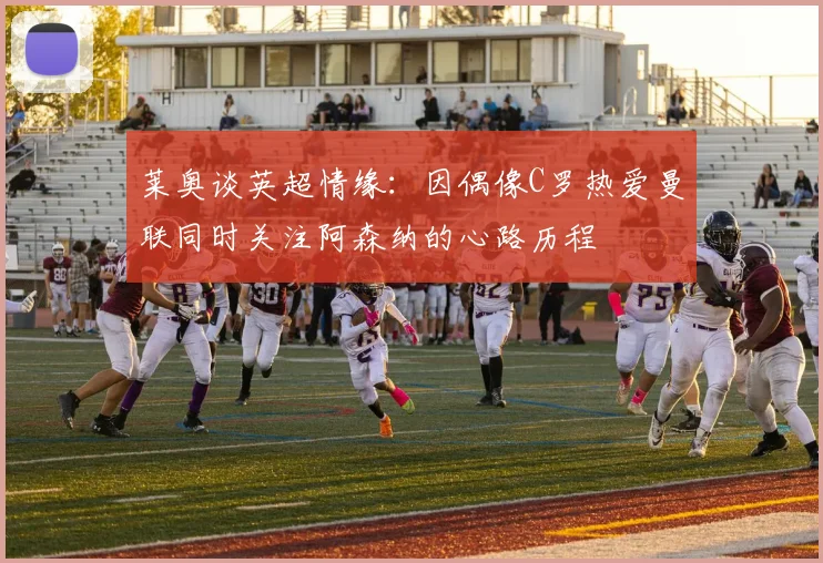 莱奥谈英超情缘：因偶像C罗热爱曼联同时关注阿森纳的心路历程