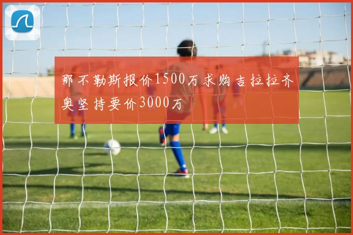 那不勒斯报价1500万求购吉拉拉齐奥坚持要价3000万