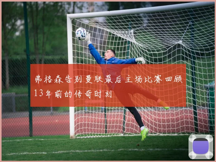 弗格森告别曼联最后主场比赛回顾13年前的传奇时刻