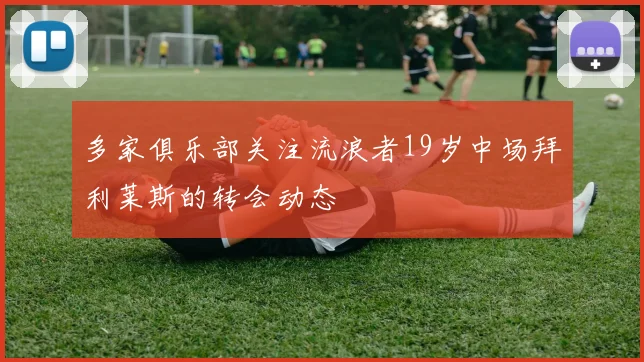多家俱乐部关注流浪者19岁中场拜利莱斯的转会动态