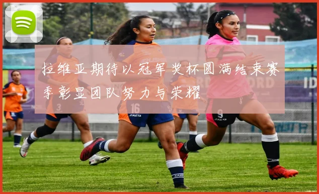 拉维亚期待以冠军奖杯圆满结束赛季彰显团队努力与荣耀