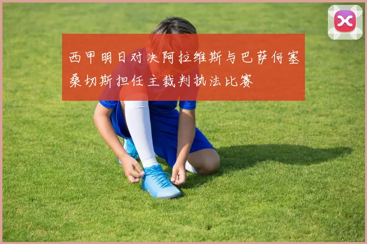 西甲明日对决阿拉维斯与巴萨何塞桑切斯担任主裁判执法比赛