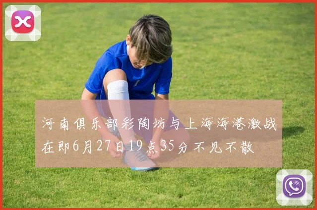 河南俱乐部彩陶坊与上海海港激战在即6月27日19点35分不见不散